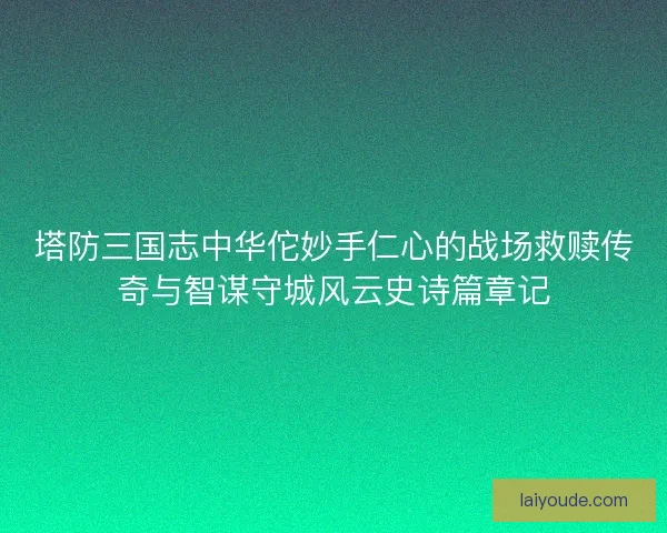 塔防三国志中华佗妙手仁心的战场救赎传奇与智谋守城风云史诗篇章记