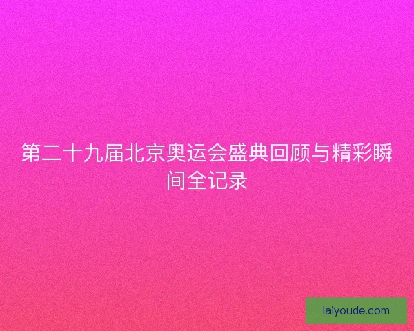第二十九届北京奥运会盛典回顾与精彩瞬间全记录