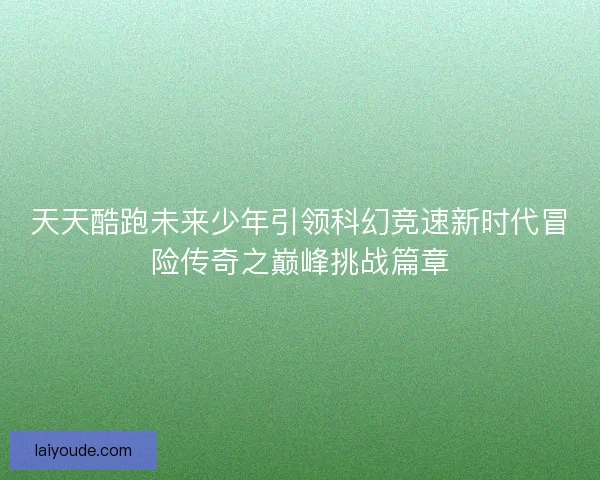 天天酷跑未来少年引领科幻竞速新时代冒险传奇之巅峰挑战篇章