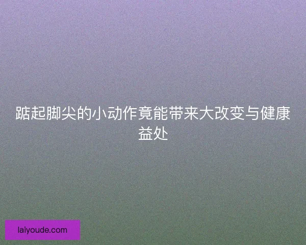 踮起脚尖的小动作竟能带来大改变与健康益处