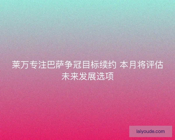 莱万专注巴萨争冠目标续约 本月将评估未来发展选项